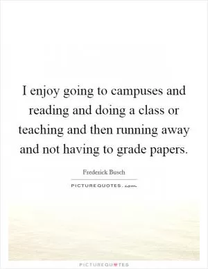 I enjoy going to campuses and reading and doing a class or teaching and then running away and not having to grade papers Picture Quote #1