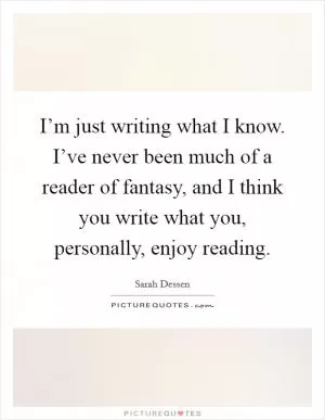 I’m just writing what I know. I’ve never been much of a reader of fantasy, and I think you write what you, personally, enjoy reading Picture Quote #1