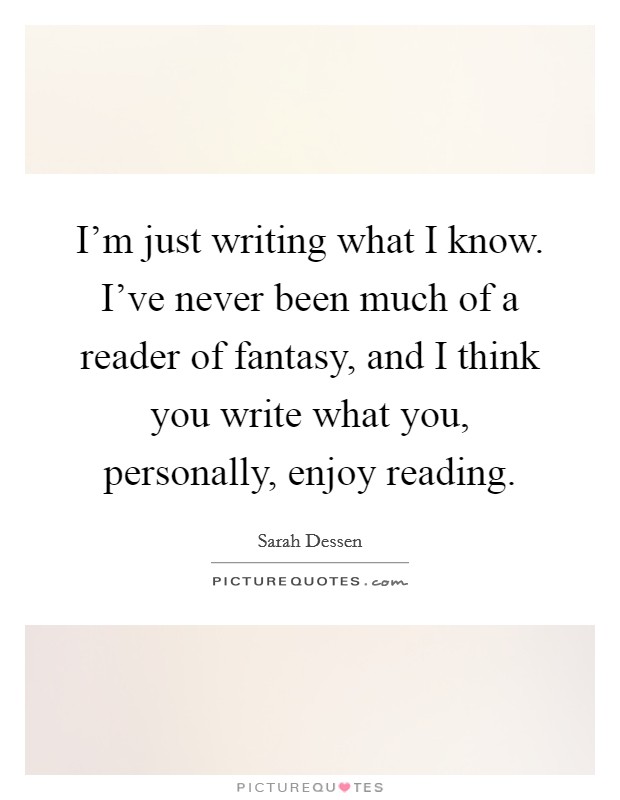 I'm just writing what I know. I've never been much of a reader of fantasy, and I think you write what you, personally, enjoy reading. Picture Quote #1