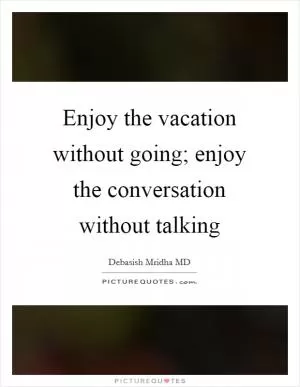 Enjoy the vacation without going; enjoy the conversation without talking Picture Quote #1