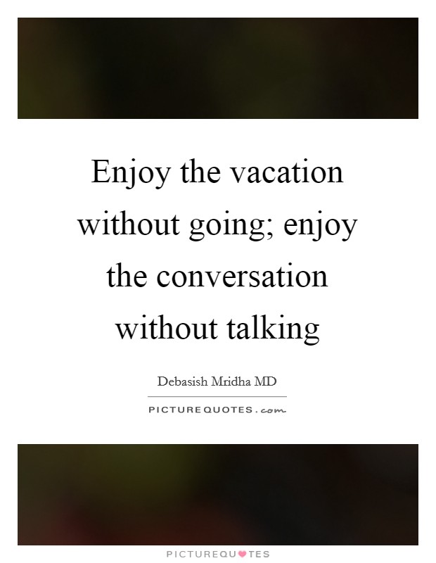 Enjoy the vacation without going; enjoy the conversation without talking Picture Quote #1
