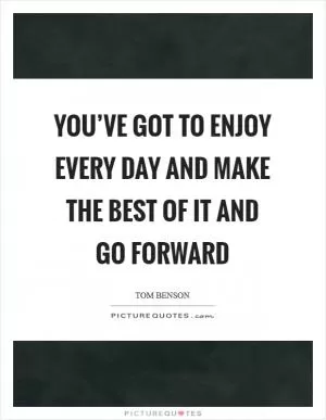 You’ve got to enjoy every day and make the best of it and go forward Picture Quote #1