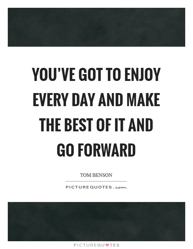You've got to enjoy every day and make the best of it and go forward Picture Quote #1