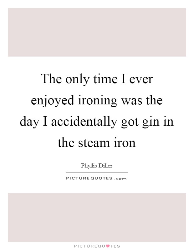 The only time I ever enjoyed ironing was the day I accidentally got gin in the steam iron Picture Quote #1