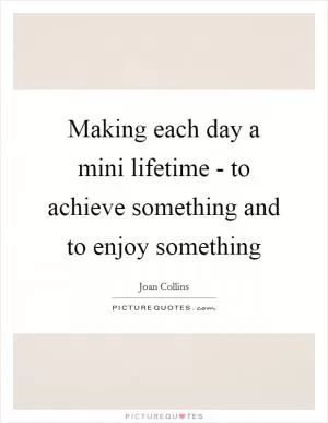 Making each day a mini lifetime - to achieve something and to enjoy something Picture Quote #1