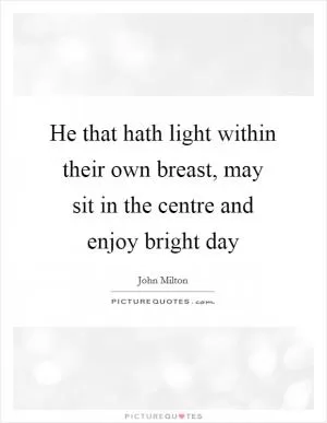 He that hath light within their own breast, may sit in the centre and enjoy bright day Picture Quote #1