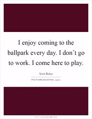 I enjoy coming to the ballpark every day. I don’t go to work. I come here to play Picture Quote #1