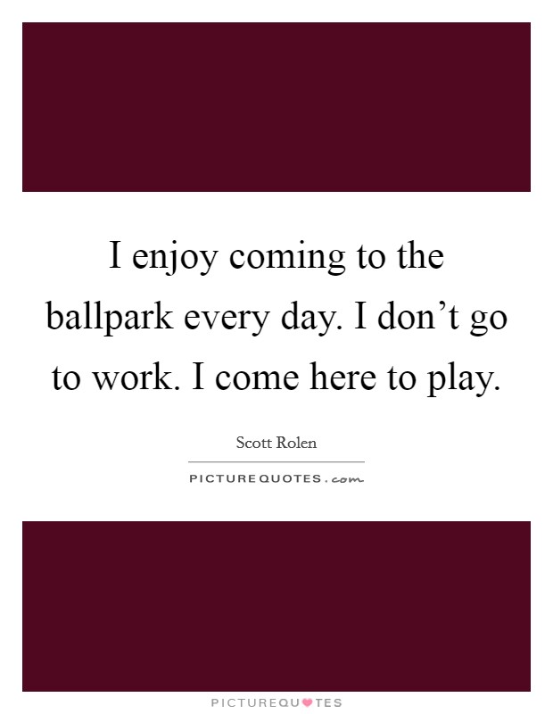 I enjoy coming to the ballpark every day. I don't go to work. I come here to play. Picture Quote #1