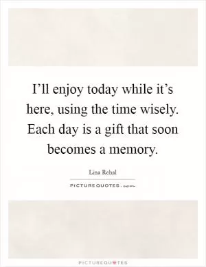 I’ll enjoy today while it’s here, using the time wisely. Each day is a gift that soon becomes a memory Picture Quote #1
