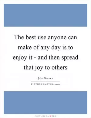 The best use anyone can make of any day is to enjoy it - and then spread that joy to others Picture Quote #1