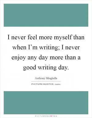 I never feel more myself than when I’m writing; I never enjoy any day more than a good writing day Picture Quote #1