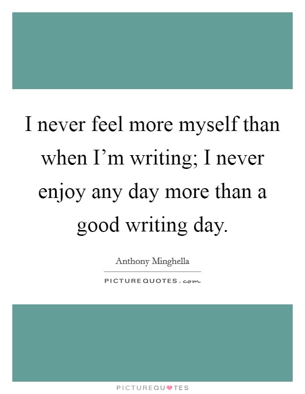 I never feel more myself than when I'm writing; I never enjoy any day more than a good writing day. Picture Quote #1