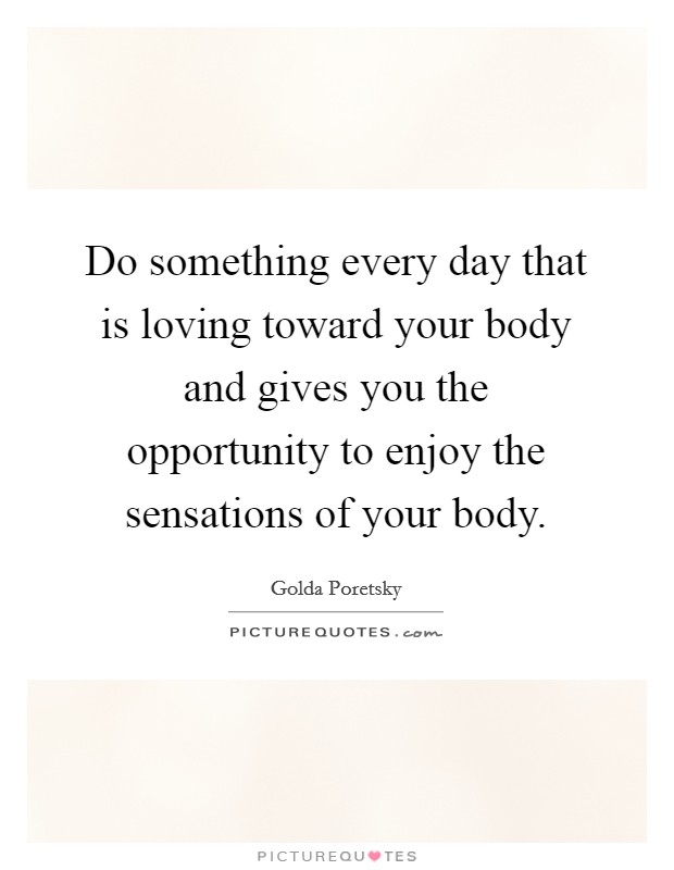 Do something every day that is loving toward your body and gives you the opportunity to enjoy the sensations of your body. Picture Quote #1