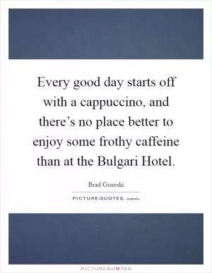 Every good day starts off with a cappuccino, and there’s no place better to enjoy some frothy caffeine than at the Bulgari Hotel Picture Quote #1