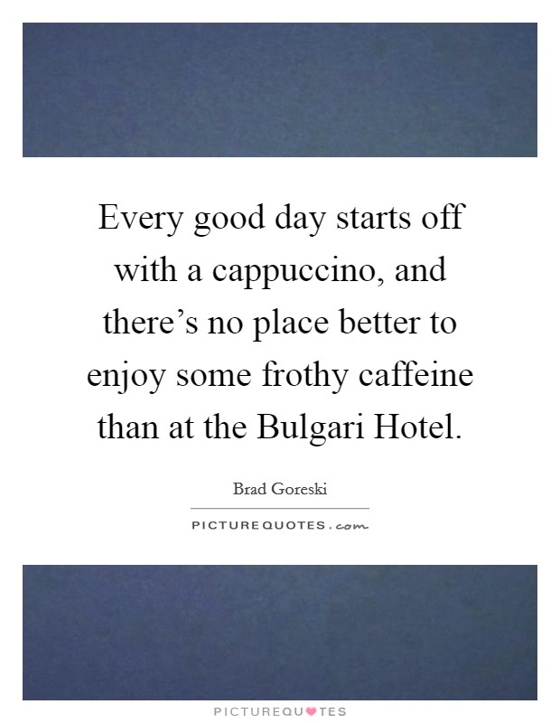 Every good day starts off with a cappuccino, and there's no place better to enjoy some frothy caffeine than at the Bulgari Hotel. Picture Quote #1