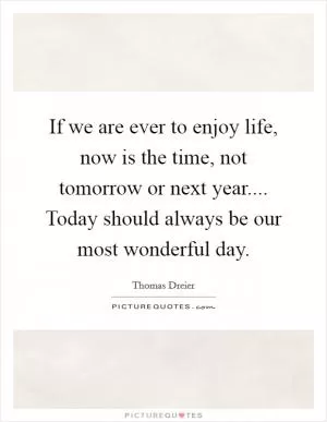 If we are ever to enjoy life, now is the time, not tomorrow or next year.... Today should always be our most wonderful day Picture Quote #1