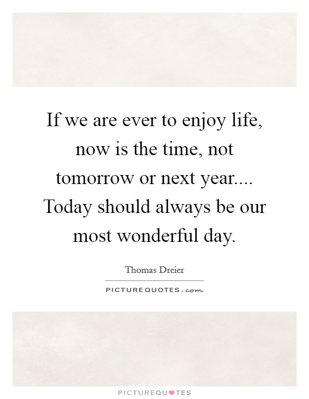 If we are ever to enjoy life, now is the time, not tomorrow or next year.... Today should always be our most wonderful day. Picture Quote #1