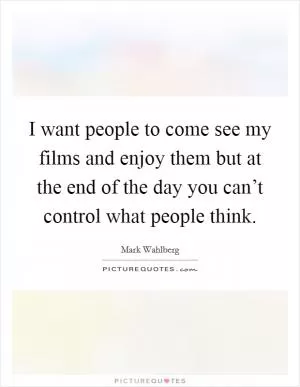 I want people to come see my films and enjoy them but at the end of the day you can’t control what people think Picture Quote #1