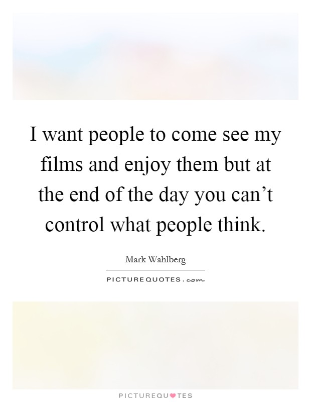 I want people to come see my films and enjoy them but at the end of the day you can't control what people think. Picture Quote #1