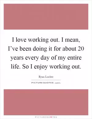 I love working out. I mean, I’ve been doing it for about 20 years every day of my entire life. So I enjoy working out Picture Quote #1