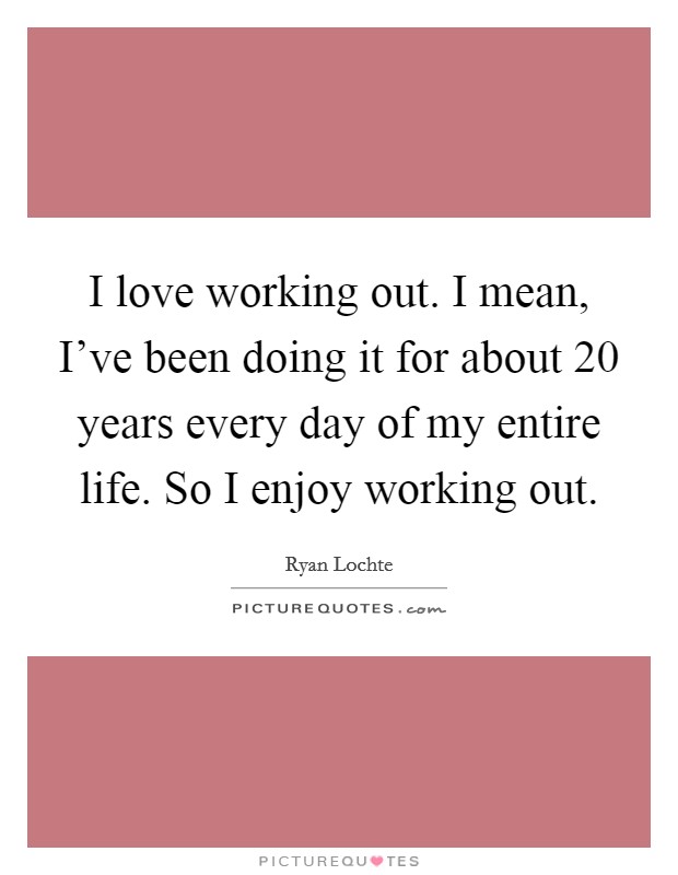 I love working out. I mean, I've been doing it for about 20 years every day of my entire life. So I enjoy working out. Picture Quote #1