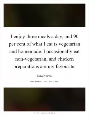 I enjoy three meals a day, and 90 per cent of what I eat is vegetarian and homemade. I occasionally eat non-vegetarian, and chicken preparations are my favourite Picture Quote #1