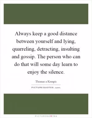 Always keep a good distance between yourself and lying, quarreling, detracting, insulting and gossip. The person who can do that will some day learn to enjoy the silence Picture Quote #1