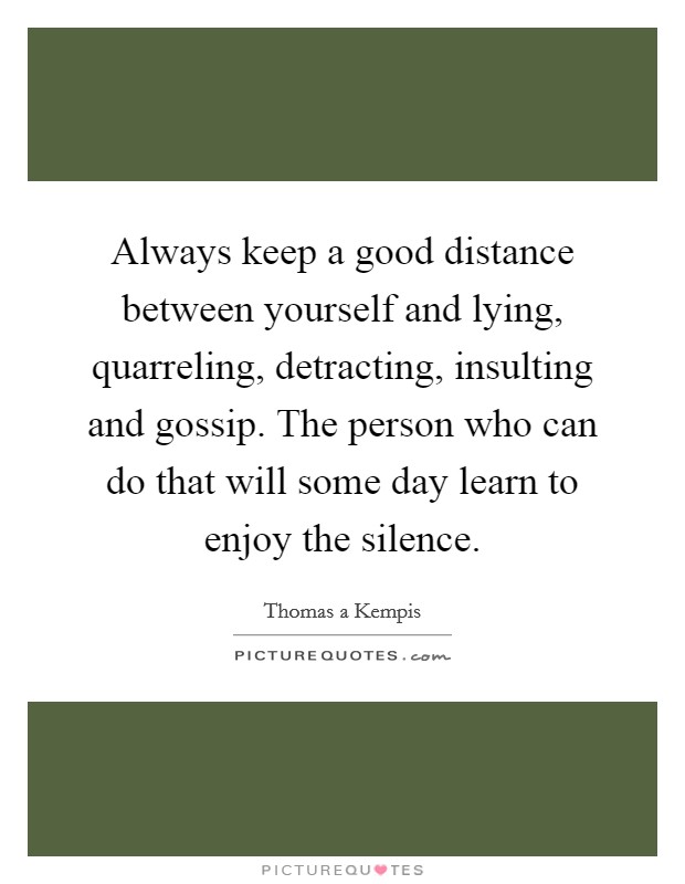 Always keep a good distance between yourself and lying, quarreling, detracting, insulting and gossip. The person who can do that will some day learn to enjoy the silence. Picture Quote #1