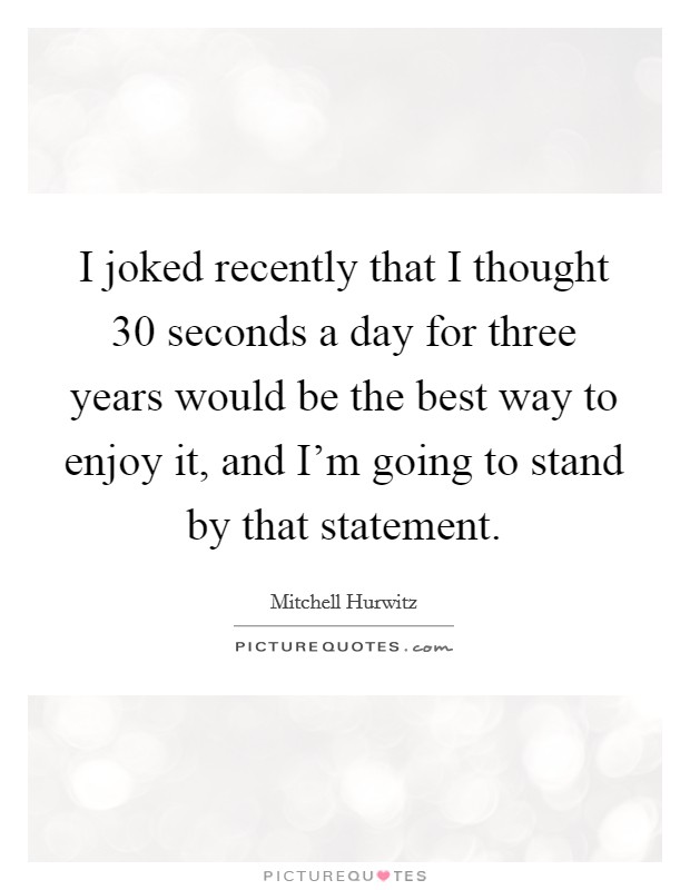 I joked recently that I thought 30 seconds a day for three years would be the best way to enjoy it, and I'm going to stand by that statement. Picture Quote #1