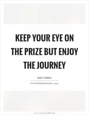 Keep your eye on the prize but enjoy the journey Picture Quote #1