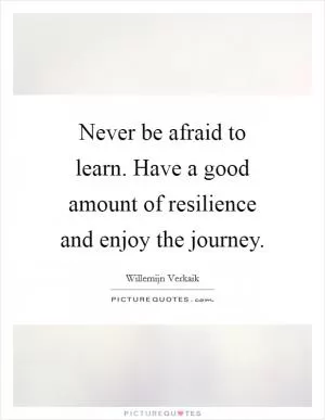 Never be afraid to learn. Have a good amount of resilience and enjoy the journey Picture Quote #1