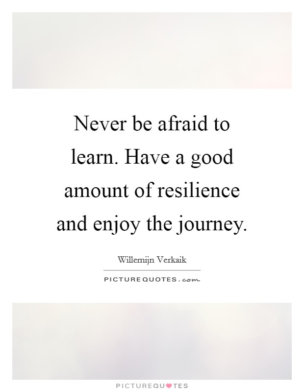 Never be afraid to learn. Have a good amount of resilience and enjoy the journey. Picture Quote #1