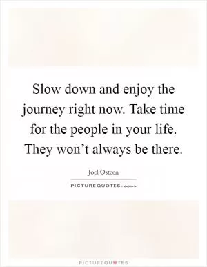Slow down and enjoy the journey right now. Take time for the people in your life. They won’t always be there Picture Quote #1