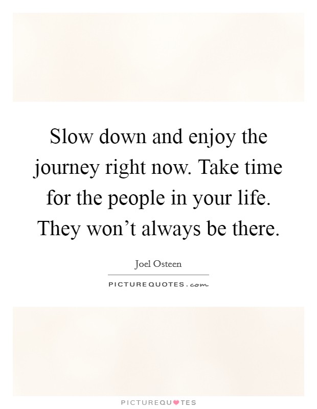 Slow down and enjoy the journey right now. Take time for the people in your life. They won't always be there. Picture Quote #1