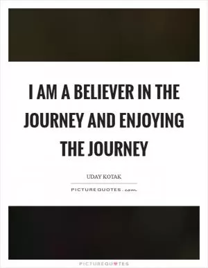 I am a believer in the journey and enjoying the journey Picture Quote #1