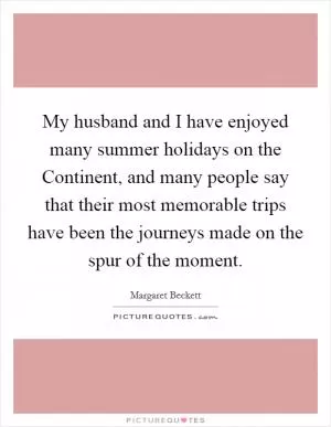 My husband and I have enjoyed many summer holidays on the Continent, and many people say that their most memorable trips have been the journeys made on the spur of the moment Picture Quote #1