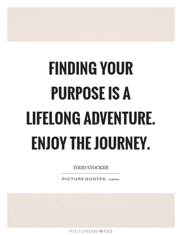Finding your purpose is a lifelong adventure. Enjoy the journey. Picture Quote #1