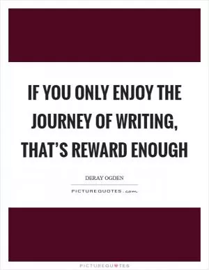 If you only enjoy the journey of writing, that’s reward enough Picture Quote #1