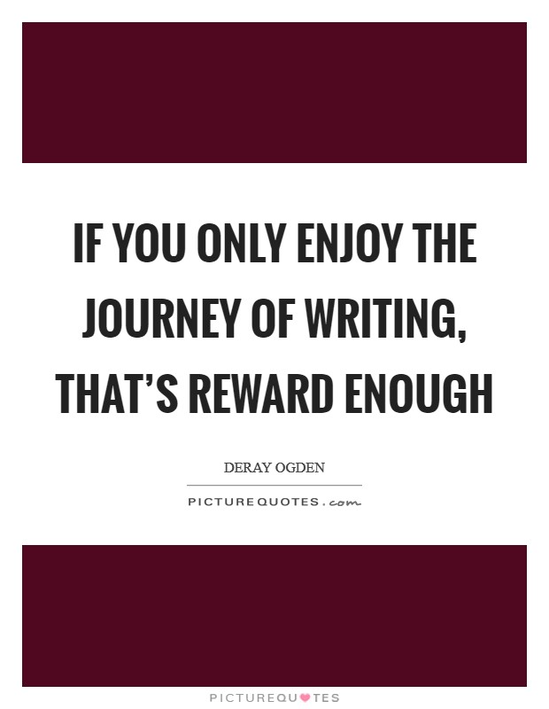 If you only enjoy the journey of writing, that's reward enough Picture Quote #1