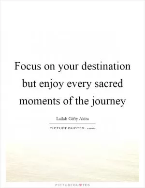 Focus on your destination but enjoy every sacred moments of the journey Picture Quote #1