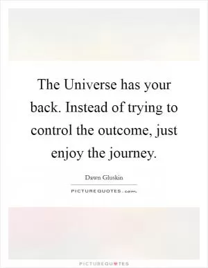 The Universe has your back. Instead of trying to control the outcome, just enjoy the journey Picture Quote #1