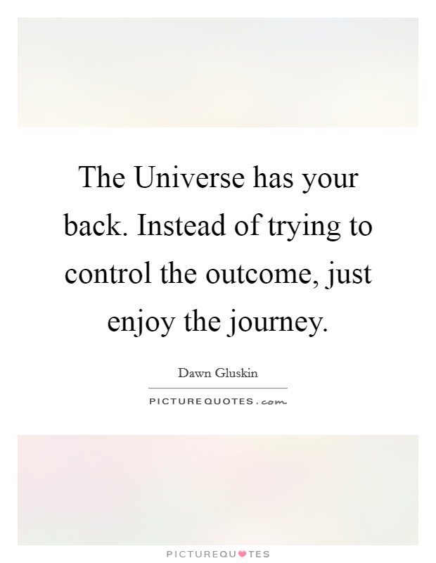 The Universe has your back. Instead of trying to control the outcome, just enjoy the journey. Picture Quote #1