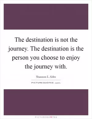 The destination is not the journey. The destination is the person you choose to enjoy the journey with Picture Quote #1