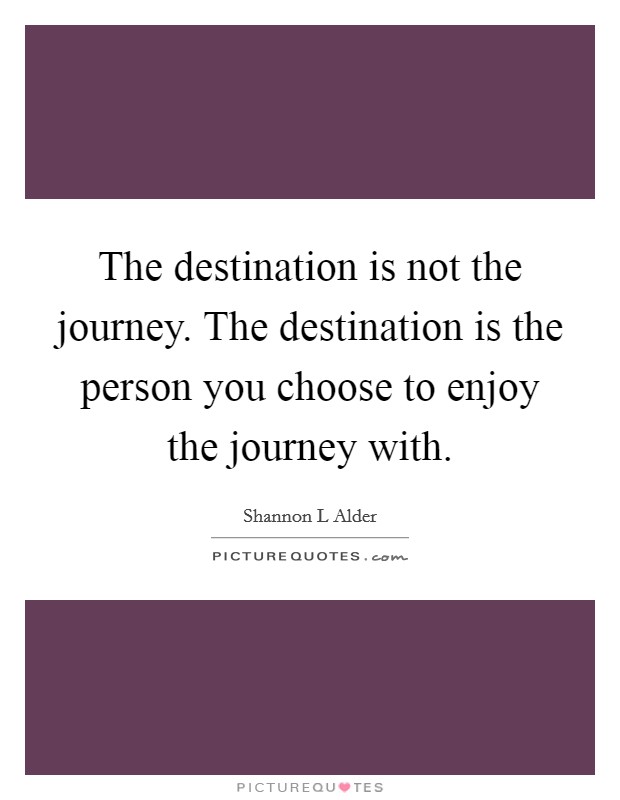 The destination is not the journey. The destination is the person you choose to enjoy the journey with. Picture Quote #1