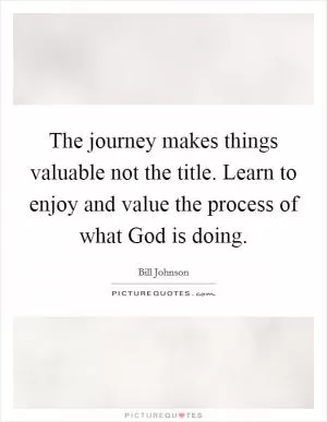 The journey makes things valuable not the title. Learn to enjoy and value the process of what God is doing Picture Quote #1