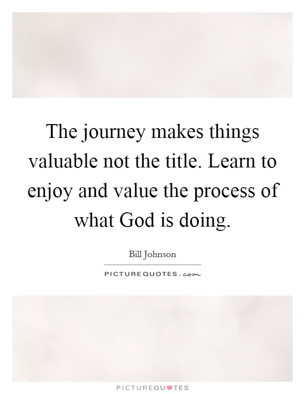 The journey makes things valuable not the title. Learn to enjoy and value the process of what God is doing. Picture Quote #1