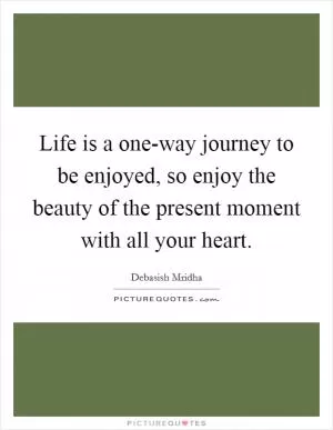 Life is a one-way journey to be enjoyed, so enjoy the beauty of the present moment with all your heart Picture Quote #1