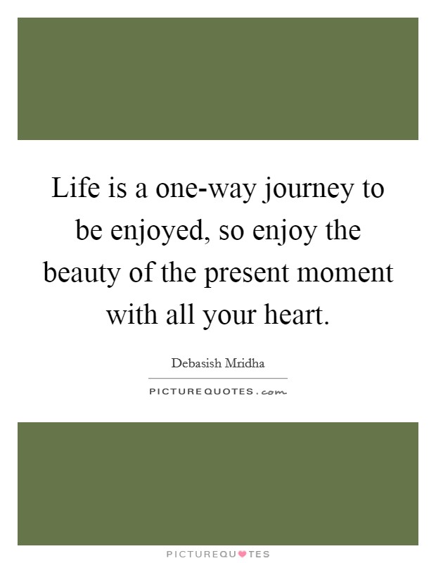 Life is a one-way journey to be enjoyed, so enjoy the beauty of the present moment with all your heart. Picture Quote #1