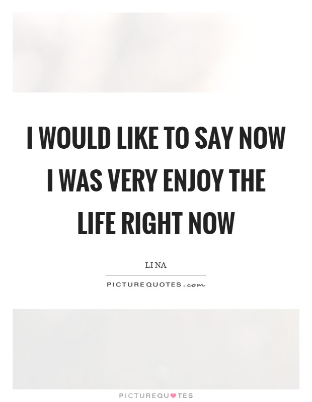 I would like to say now I was very enjoy the life right now Picture Quote #1