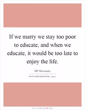 If we marry we stay too poor to educate, and when we educate, it would be too late to enjoy the life Picture Quote #1